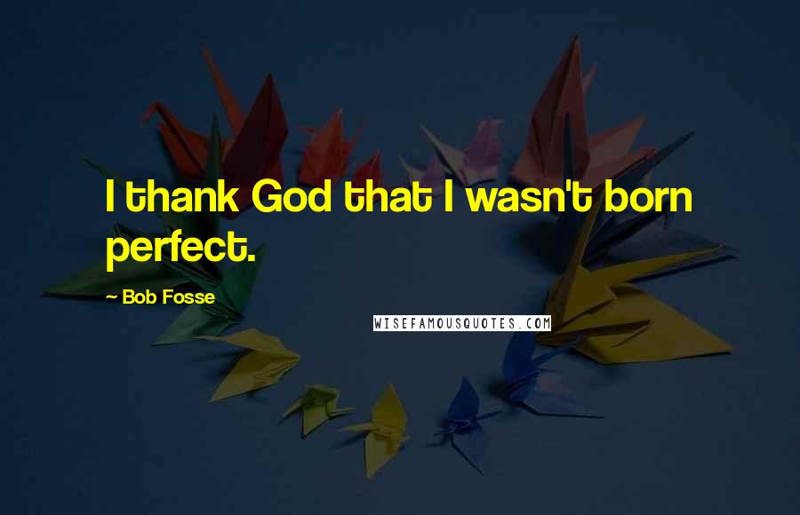 Bob Fosse Quotes: I thank God that I wasn't born perfect.