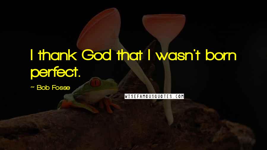 Bob Fosse Quotes: I thank God that I wasn't born perfect.