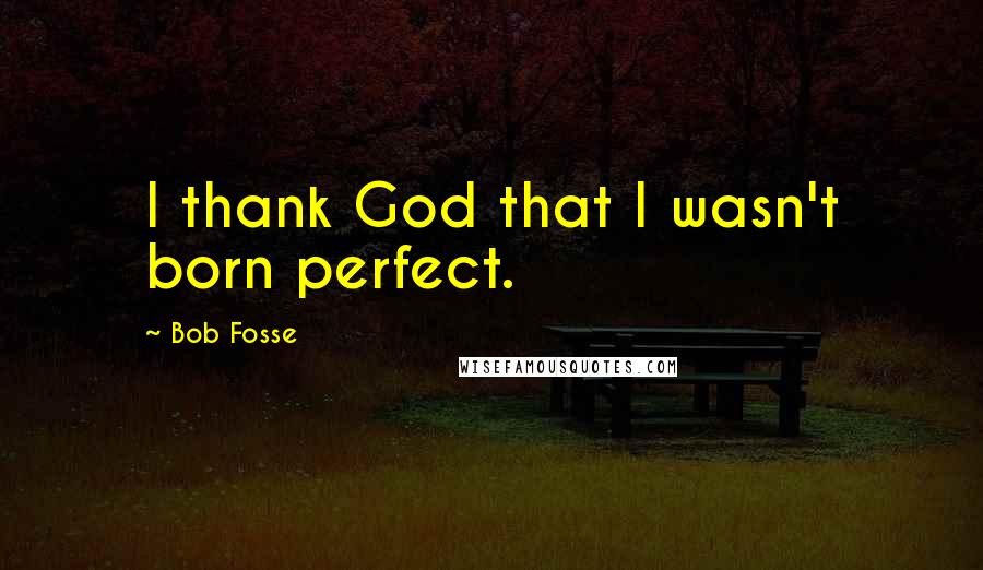 Bob Fosse Quotes: I thank God that I wasn't born perfect.
