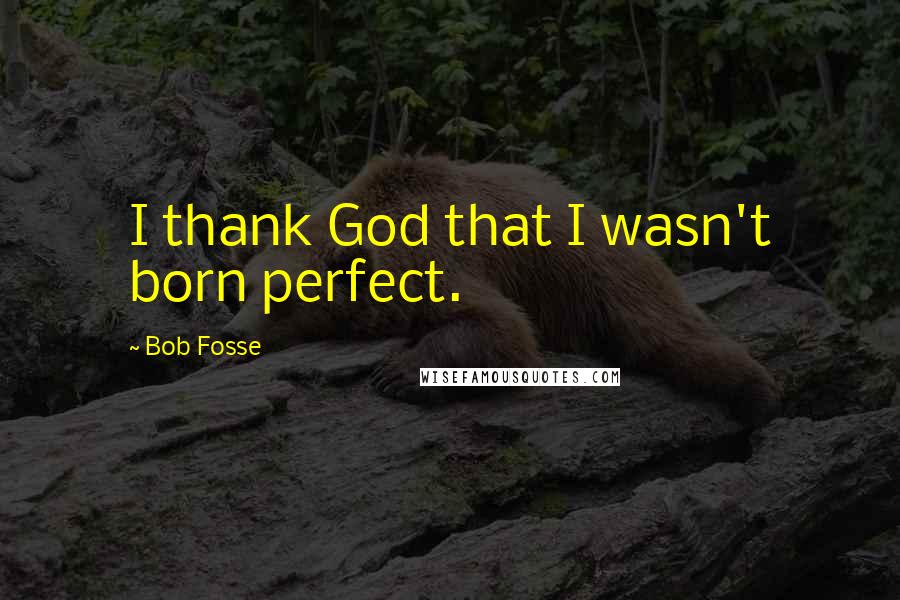 Bob Fosse Quotes: I thank God that I wasn't born perfect.