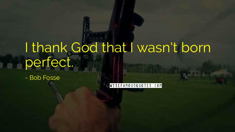 Bob Fosse Quotes: I thank God that I wasn't born perfect.