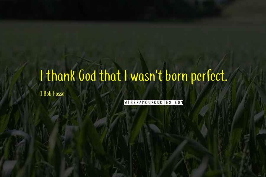 Bob Fosse Quotes: I thank God that I wasn't born perfect.