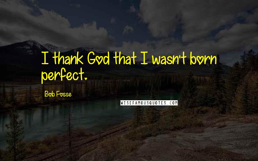 Bob Fosse Quotes: I thank God that I wasn't born perfect.