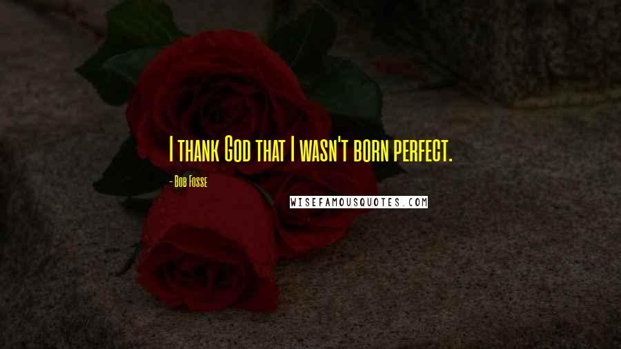 Bob Fosse Quotes: I thank God that I wasn't born perfect.