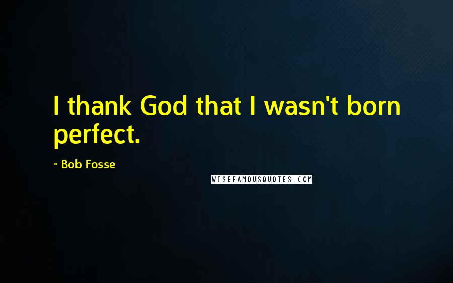 Bob Fosse Quotes: I thank God that I wasn't born perfect.