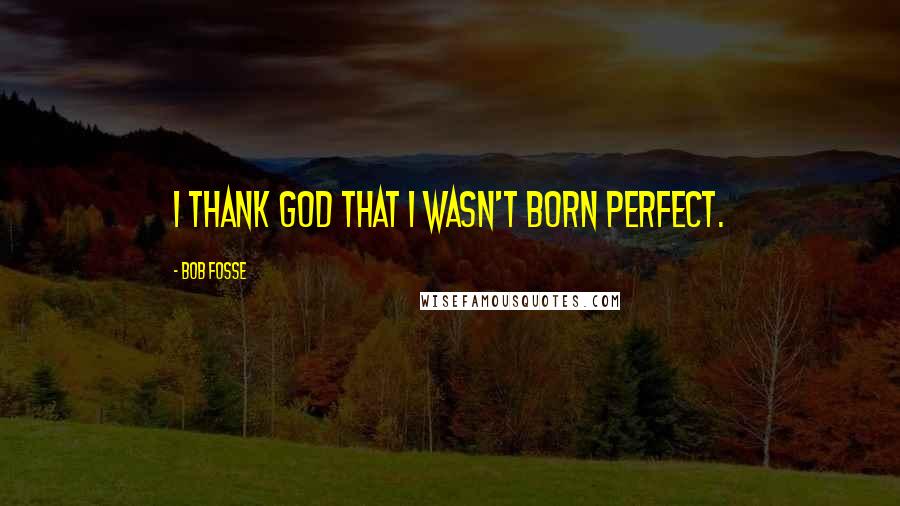 Bob Fosse Quotes: I thank God that I wasn't born perfect.