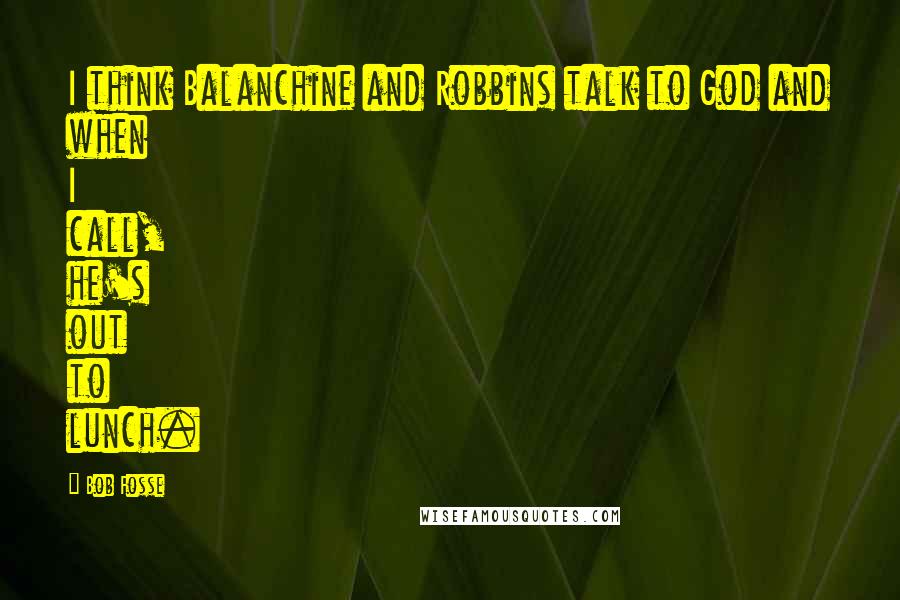 Bob Fosse Quotes: I think Balanchine and Robbins talk to God and when I call, he's out to lunch.