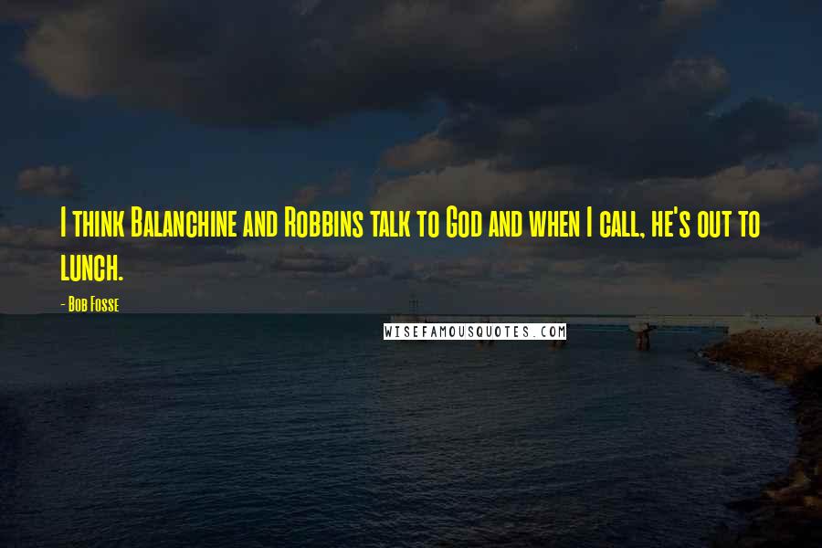 Bob Fosse Quotes: I think Balanchine and Robbins talk to God and when I call, he's out to lunch.