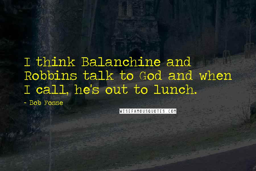Bob Fosse Quotes: I think Balanchine and Robbins talk to God and when I call, he's out to lunch.