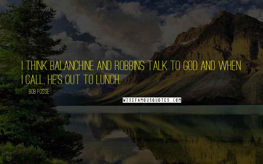 Bob Fosse Quotes: I think Balanchine and Robbins talk to God and when I call, he's out to lunch.