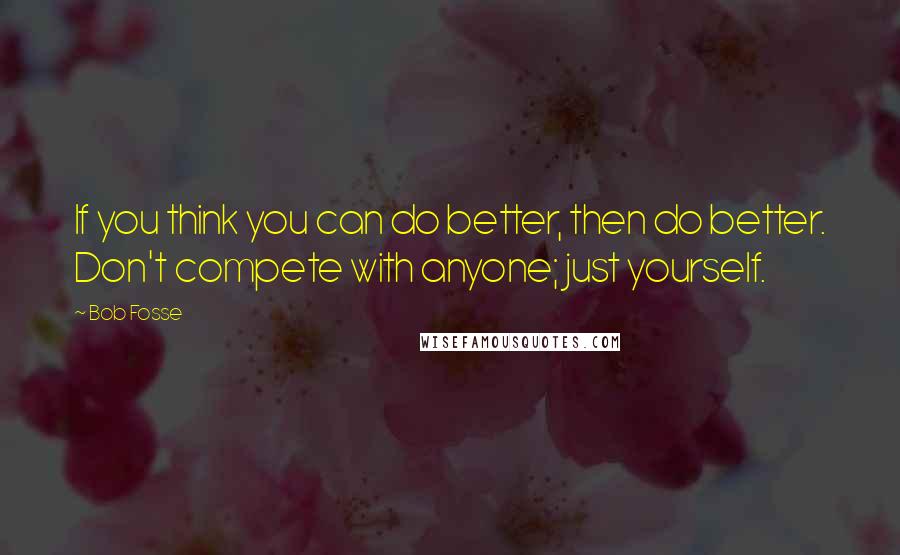 Bob Fosse Quotes: If you think you can do better, then do better. Don't compete with anyone; just yourself.