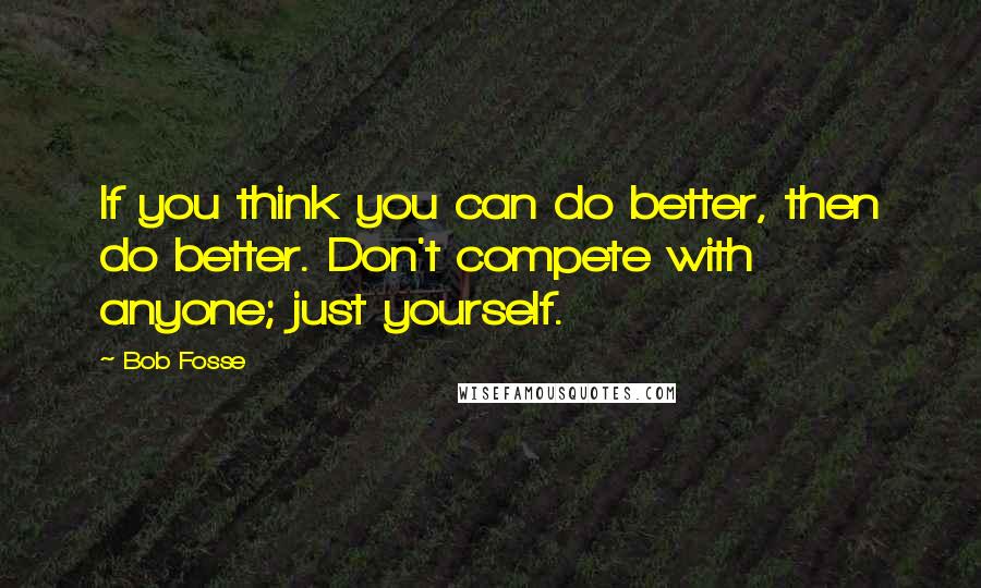 Bob Fosse Quotes: If you think you can do better, then do better. Don't compete with anyone; just yourself.