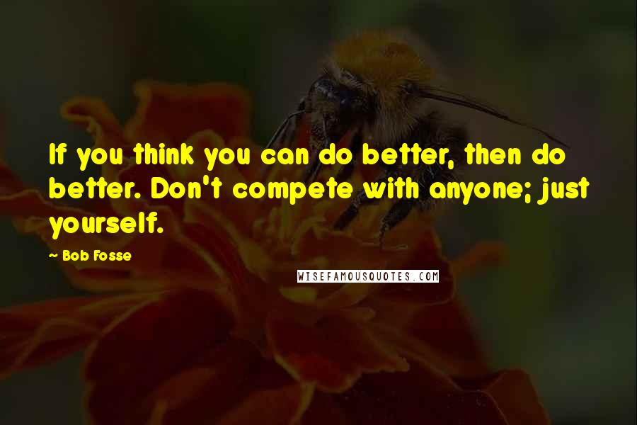 Bob Fosse Quotes: If you think you can do better, then do better. Don't compete with anyone; just yourself.