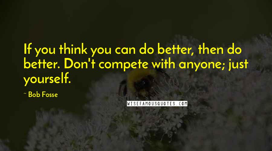 Bob Fosse Quotes: If you think you can do better, then do better. Don't compete with anyone; just yourself.