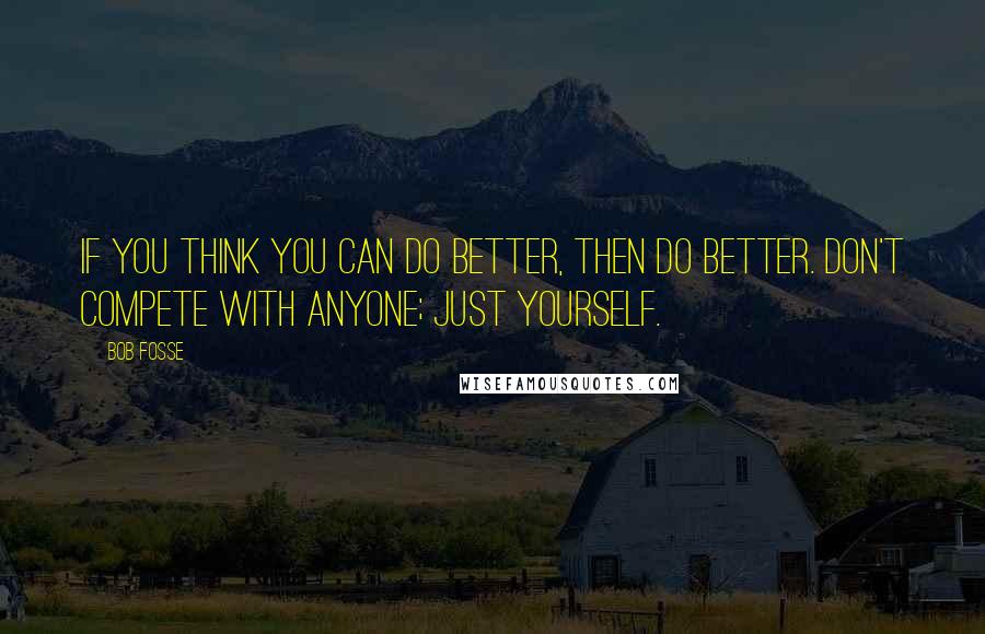 Bob Fosse Quotes: If you think you can do better, then do better. Don't compete with anyone; just yourself.