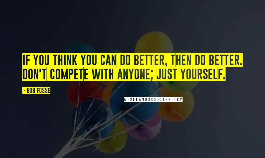 Bob Fosse Quotes: If you think you can do better, then do better. Don't compete with anyone; just yourself.