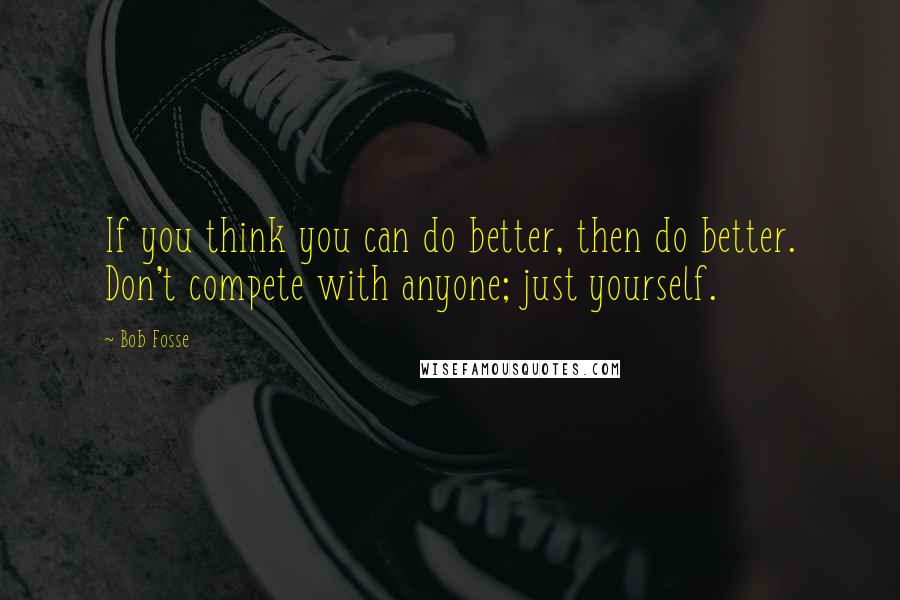 Bob Fosse Quotes: If you think you can do better, then do better. Don't compete with anyone; just yourself.