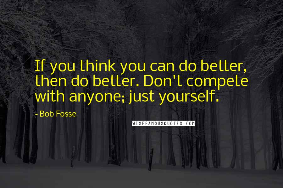 Bob Fosse Quotes: If you think you can do better, then do better. Don't compete with anyone; just yourself.