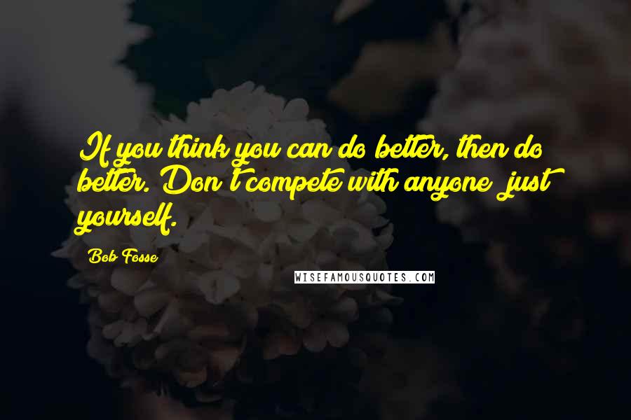 Bob Fosse Quotes: If you think you can do better, then do better. Don't compete with anyone; just yourself.