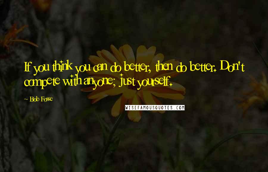 Bob Fosse Quotes: If you think you can do better, then do better. Don't compete with anyone; just yourself.