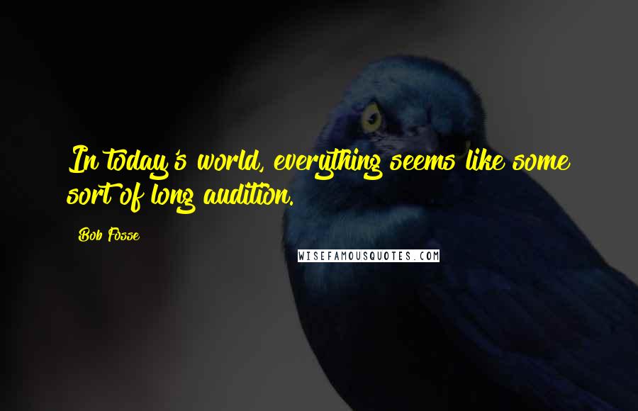 Bob Fosse Quotes: In today's world, everything seems like some sort of long audition.