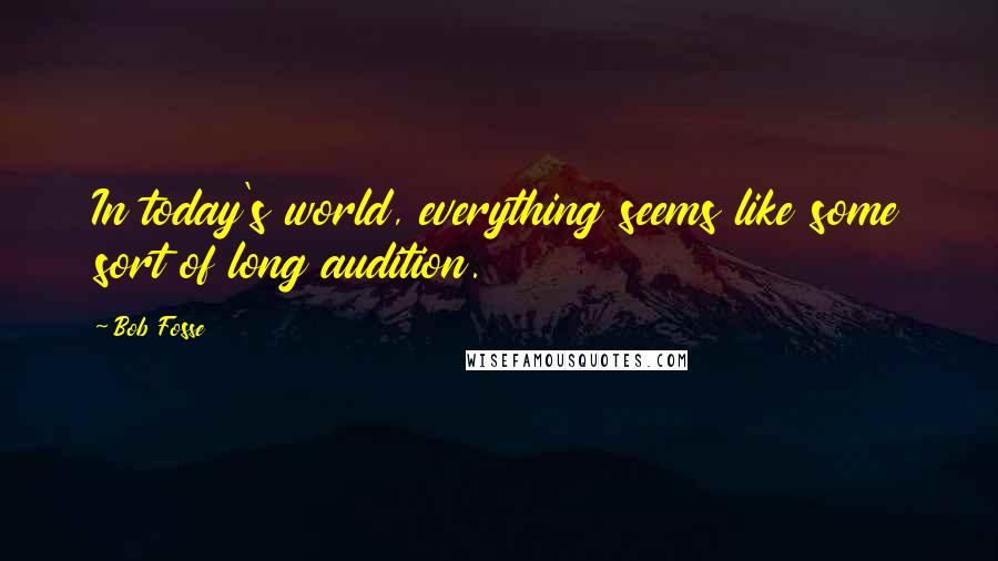 Bob Fosse Quotes: In today's world, everything seems like some sort of long audition.