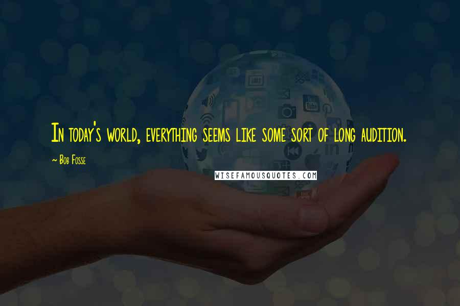 Bob Fosse Quotes: In today's world, everything seems like some sort of long audition.