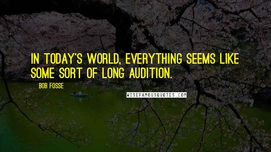 Bob Fosse Quotes: In today's world, everything seems like some sort of long audition.