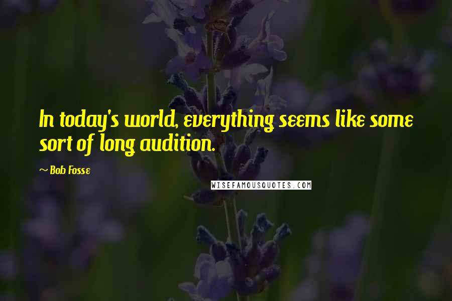 Bob Fosse Quotes: In today's world, everything seems like some sort of long audition.