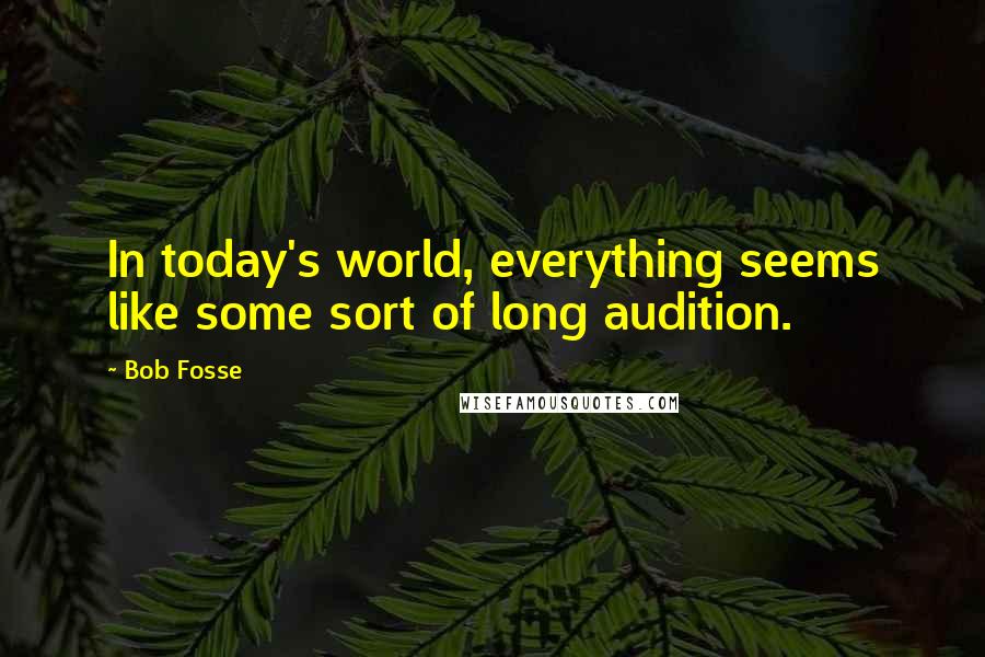 Bob Fosse Quotes: In today's world, everything seems like some sort of long audition.