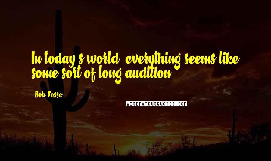 Bob Fosse Quotes: In today's world, everything seems like some sort of long audition.