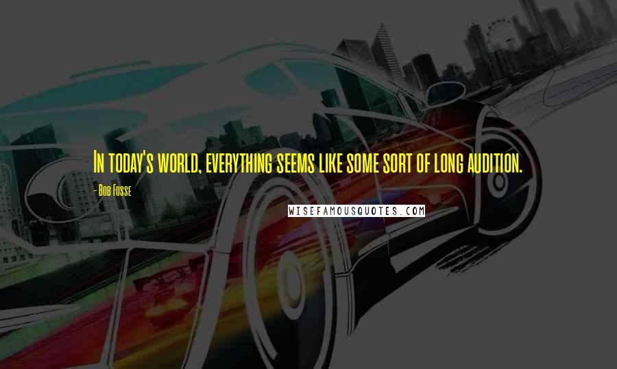 Bob Fosse Quotes: In today's world, everything seems like some sort of long audition.