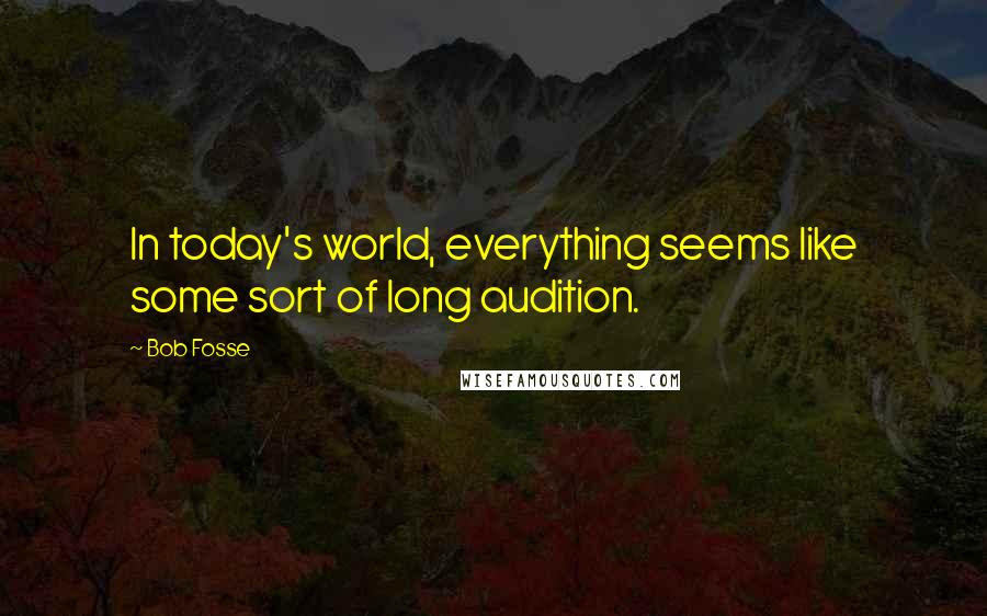 Bob Fosse Quotes: In today's world, everything seems like some sort of long audition.