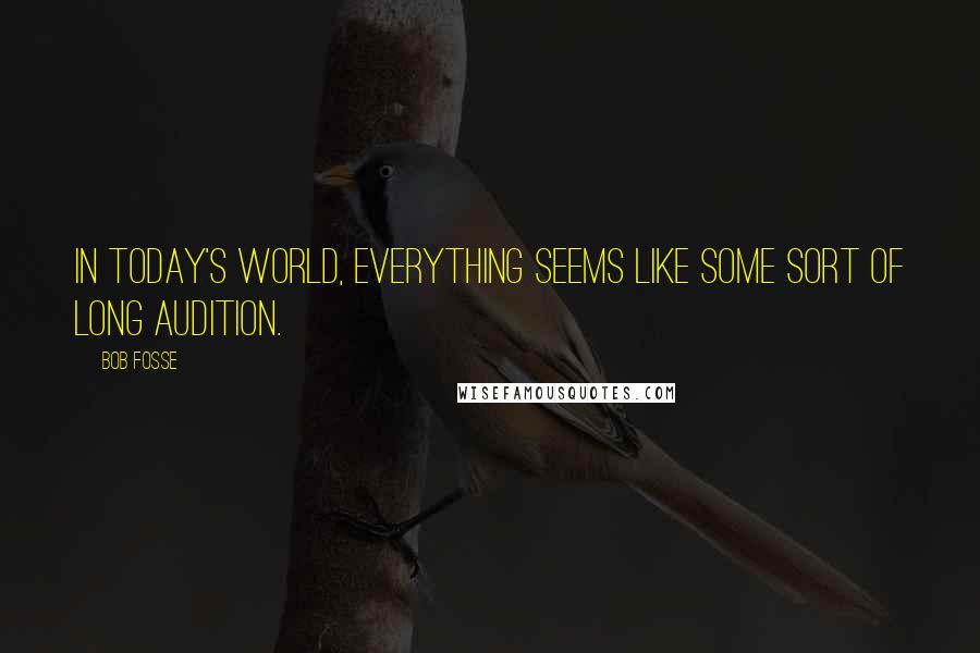 Bob Fosse Quotes: In today's world, everything seems like some sort of long audition.