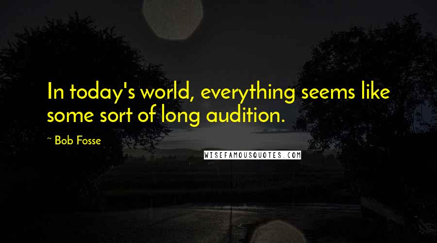 Bob Fosse Quotes: In today's world, everything seems like some sort of long audition.