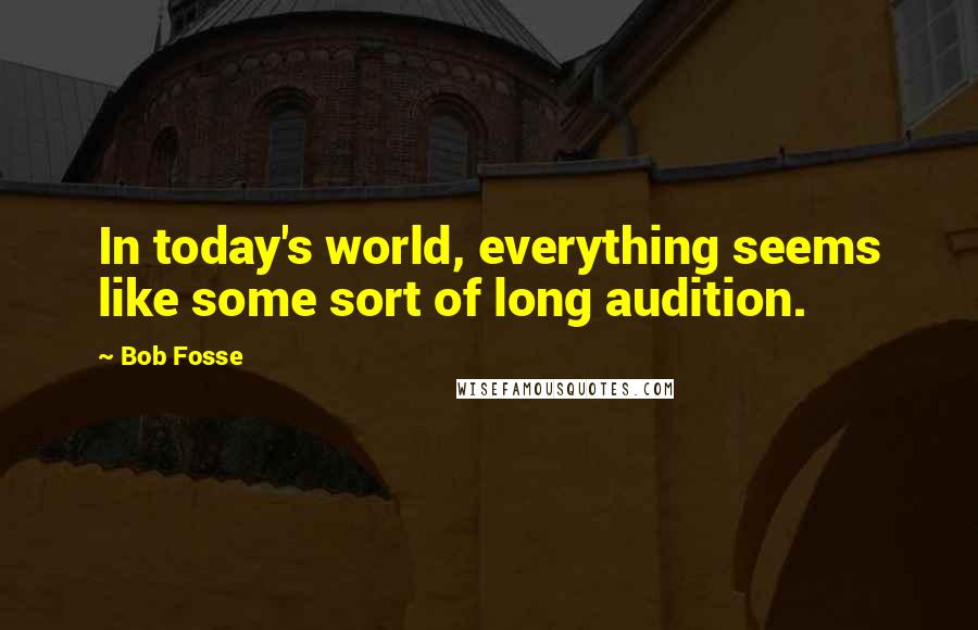 Bob Fosse Quotes: In today's world, everything seems like some sort of long audition.