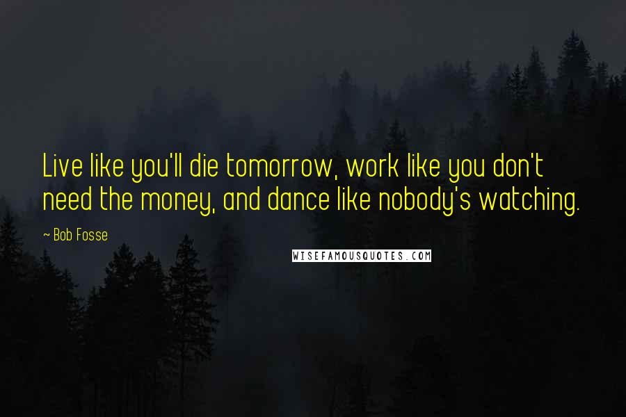 Bob Fosse Quotes: Live like you'll die tomorrow, work like you don't need the money, and dance like nobody's watching.