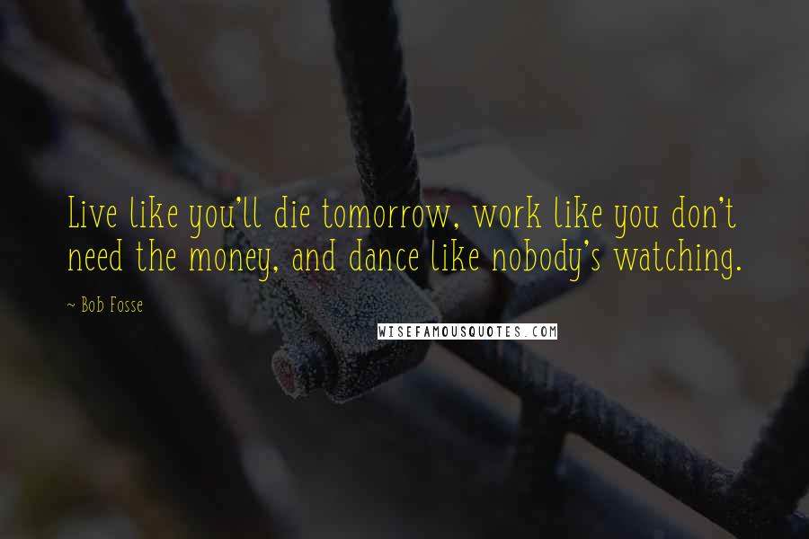 Bob Fosse Quotes: Live like you'll die tomorrow, work like you don't need the money, and dance like nobody's watching.