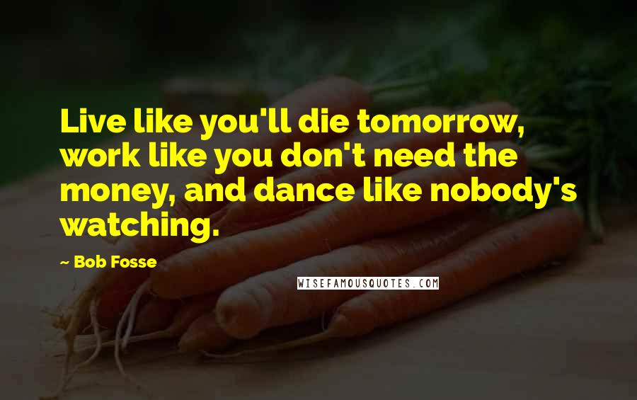 Bob Fosse Quotes: Live like you'll die tomorrow, work like you don't need the money, and dance like nobody's watching.