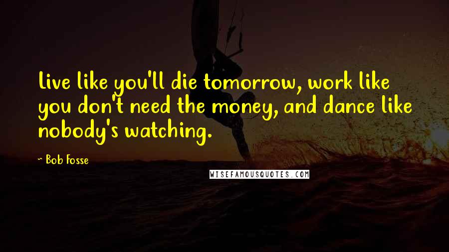 Bob Fosse Quotes: Live like you'll die tomorrow, work like you don't need the money, and dance like nobody's watching.