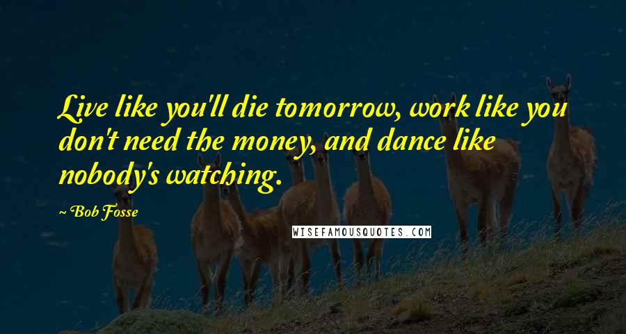 Bob Fosse Quotes: Live like you'll die tomorrow, work like you don't need the money, and dance like nobody's watching.