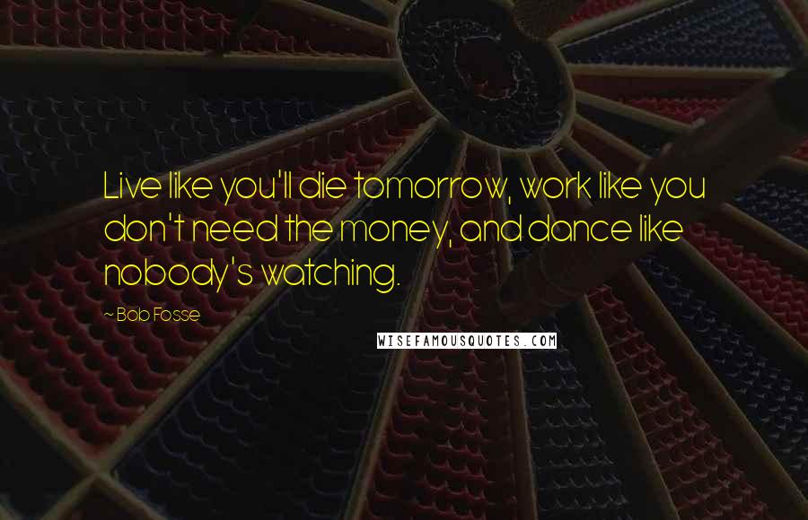 Bob Fosse Quotes: Live like you'll die tomorrow, work like you don't need the money, and dance like nobody's watching.