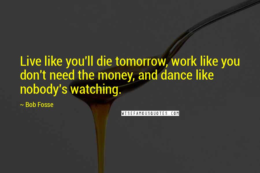 Bob Fosse Quotes: Live like you'll die tomorrow, work like you don't need the money, and dance like nobody's watching.