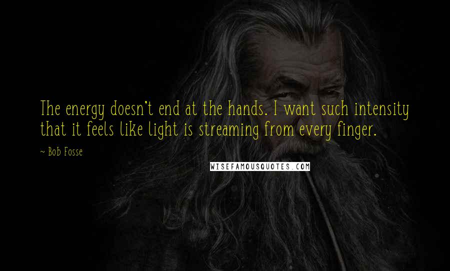 Bob Fosse Quotes: The energy doesn't end at the hands. I want such intensity that it feels like light is streaming from every finger.