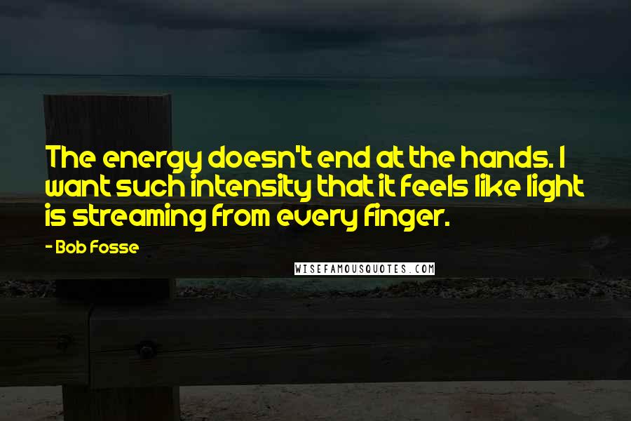 Bob Fosse Quotes: The energy doesn't end at the hands. I want such intensity that it feels like light is streaming from every finger.