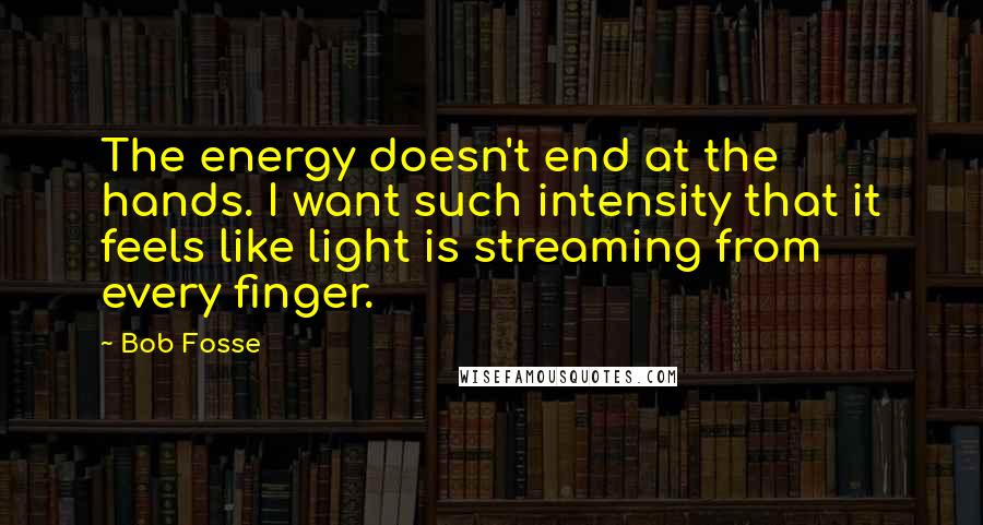 Bob Fosse Quotes: The energy doesn't end at the hands. I want such intensity that it feels like light is streaming from every finger.