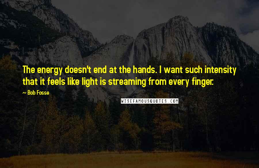 Bob Fosse Quotes: The energy doesn't end at the hands. I want such intensity that it feels like light is streaming from every finger.