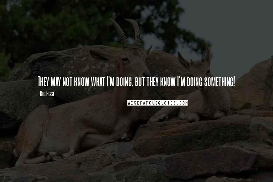 Bob Fosse Quotes: They may not know what I'm doing, but they know I'm doing something!