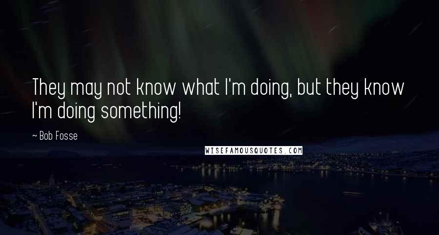 Bob Fosse Quotes: They may not know what I'm doing, but they know I'm doing something!