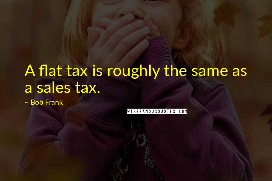 Bob Frank Quotes: A flat tax is roughly the same as a sales tax.
